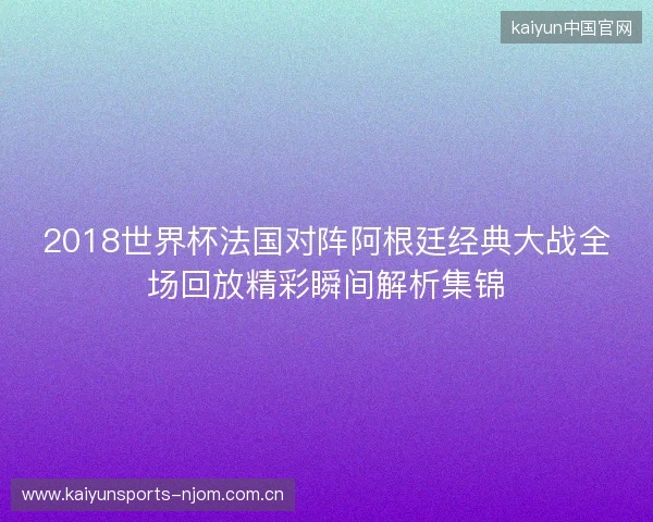 2018世界杯法国对阵阿根廷经典大战全场回放精彩瞬间解析集锦 2018世界杯法国对阵阿根廷经典大战全场回放精彩瞬间解析集锦