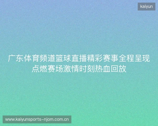 广东体育频道篮球直播精彩赛事全程呈现点燃赛场激情时刻热血回放