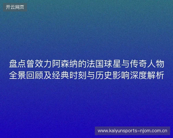盘点曾效力阿森纳的法国球星与传奇人物全景回顾及经典时刻与历史影响深度解析