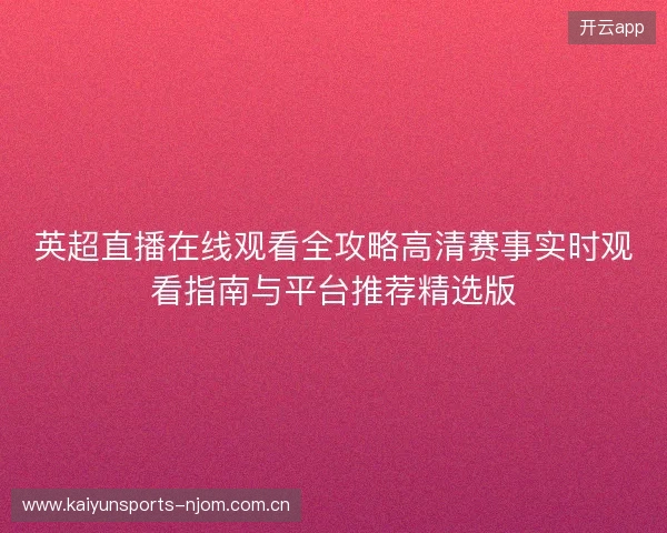 英超直播在线观看全攻略高清赛事实时观看指南与平台推荐精选版 英超直播在线观看全攻略高清赛事实时观看指南与平台推荐精选版