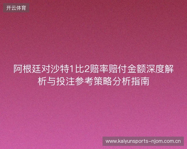 阿根廷对沙特1比2赔率赔付金额深度解析与投注参考策略分析指南