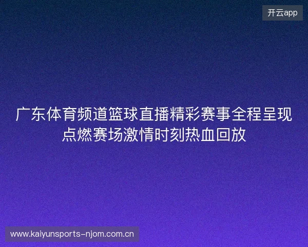 广东体育频道篮球直播精彩赛事全程呈现点燃赛场激情时刻热血回放 广东体育频道篮球直播精彩赛事全程呈现点燃赛场激情时刻热血回放