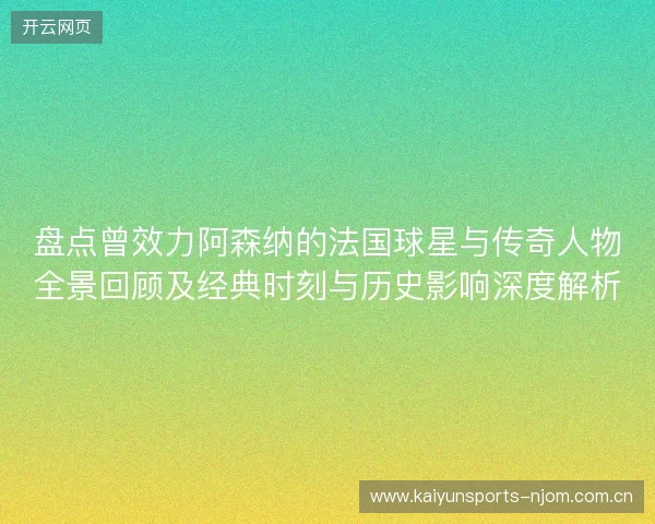 盘点曾效力阿森纳的法国球星与传奇人物全景回顾及经典时刻与历史影响深度解析 盘点曾效力阿森纳的法国球星与传奇人物全景回顾及经典时刻与历史影响深度解析