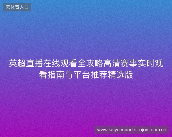 英超直播在线观看全攻略高清赛事实时观看指南与平台推荐精选版 英超直播在线观看全攻略高清赛事实时观看指南与平台推荐精选版