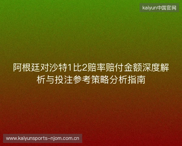 阿根廷对沙特1比2赔率赔付金额深度解析与投注参考策略分析指南 阿根廷对沙特1比2赔率赔付金额深度解析与投注参考策略分析指南