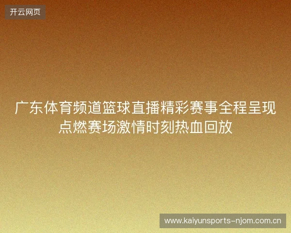 广东体育频道篮球直播精彩赛事全程呈现点燃赛场激情时刻热血回放 广东体育频道篮球直播精彩赛事全程呈现点燃赛场激情时刻热血回放