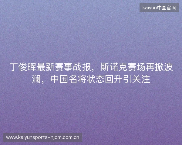 丁俊晖最新赛事战报，斯诺克赛场再掀波澜，中国名将状态回升引关注